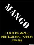 MANGO International Fashion Awards «El Botón» – крупнейший Международный конкурс молодых дизайнеров моды, организованный знаменитой испанской маркой одежды MANGO. Он проходит при поддержке пяти самых престижных Международных школ дизайна: Central Saint Martins School of Art and Design (Лондон), Institut Français de la Mode (Париж), Istituto Marangoni (Милан), Royal Academy of Fine Arts (Антверпен) и Escola Superior de Disseny (Барселона).